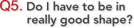 Q5. Do I have to be in really good shape?